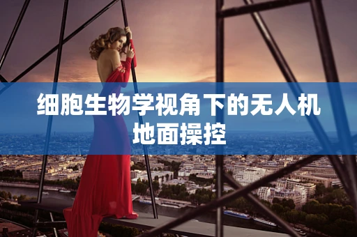 细胞生物学视角下的无人机地面操控
