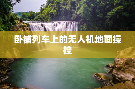 卧铺列车上的无人机地面操控
