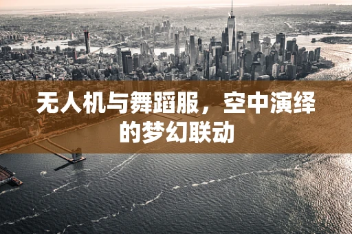 无人机与舞蹈服，空中演绎的梦幻联动