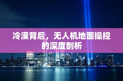 冷漠背后，无人机地面操控的深度剖析