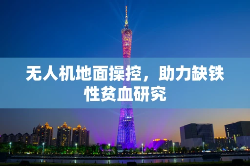 无人机地面操控，助力缺铁性贫血研究