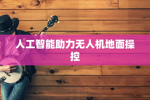 人工智能助力无人机地面操控