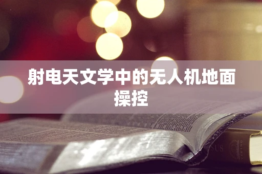 射电天文学中的无人机地面操控