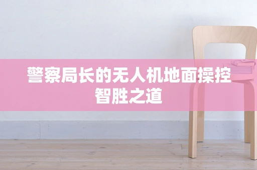 警察局长的无人机地面操控智胜之道
