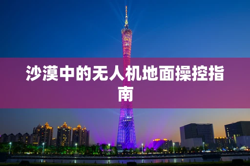 沙漠中的无人机地面操控指南