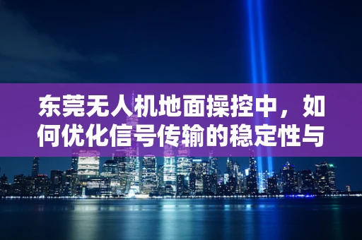 东莞无人机地面操控中，如何优化信号传输的稳定性与效率？