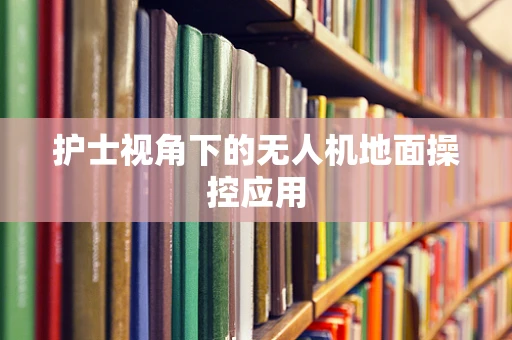 护士视角下的无人机地面操控应用