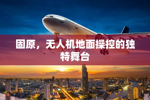 固原，无人机地面操控的独特舞台