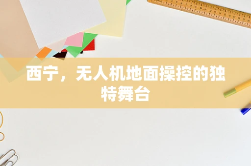 西宁，无人机地面操控的独特舞台
