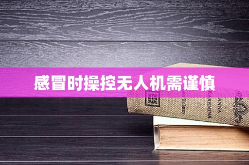 感冒时操控无人机需谨慎