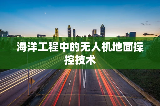 海洋工程中的无人机地面操控技术