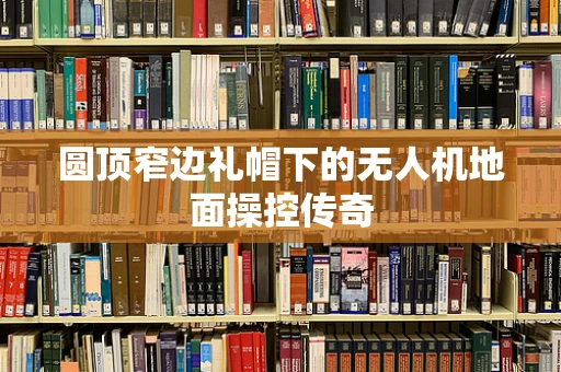 圆顶窄边礼帽下的无人机地面操控传奇