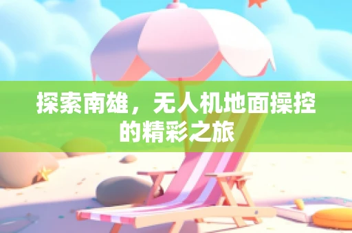 探索南雄，无人机地面操控的精彩之旅
