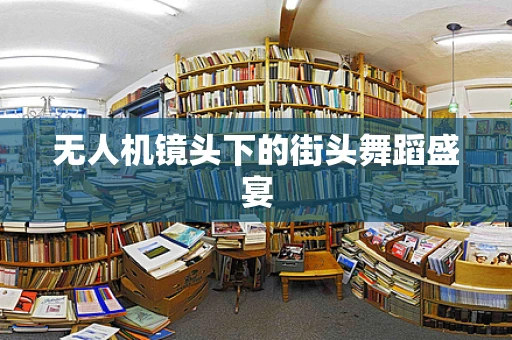 无人机镜头下的街头舞蹈盛宴