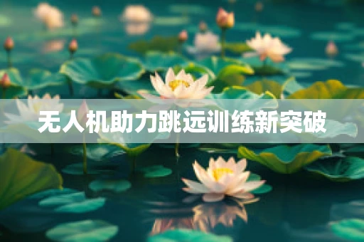 无人机助力跳远训练新突破
