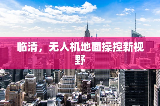 临清，无人机地面操控新视野