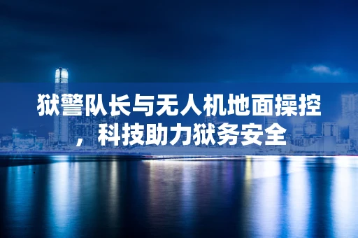 狱警队长与无人机地面操控，科技助力狱务安全
