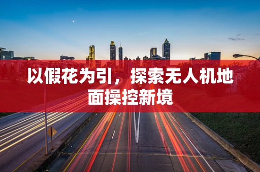 以假花为引，探索无人机地面操控新境