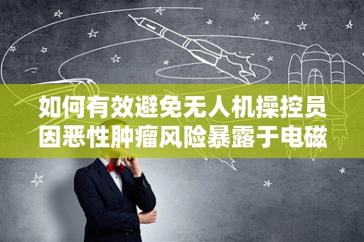 如何有效避免无人机操控员因恶性肿瘤风险暴露于电磁辐射？