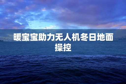 暖宝宝助力无人机冬日地面操控