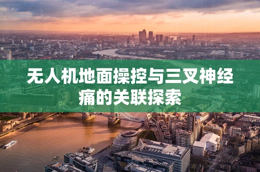 无人机地面操控与三叉神经痛的关联探索