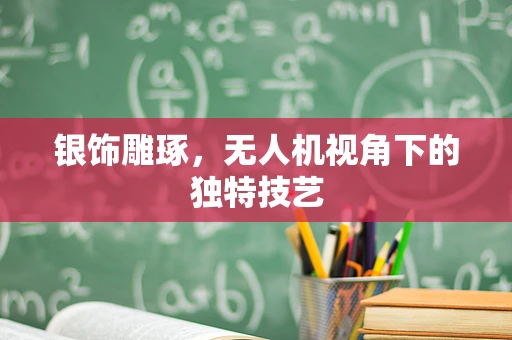 银饰雕琢，无人机视角下的独特技艺