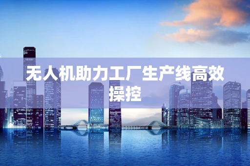 无人机助力工厂生产线高效操控