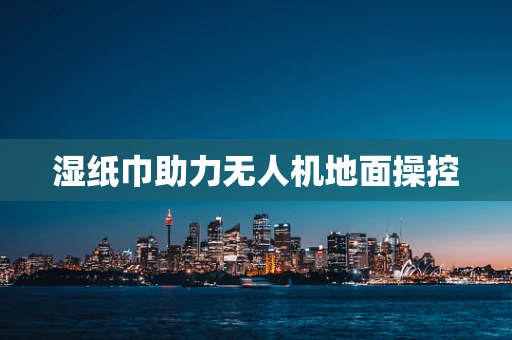 湿纸巾助力无人机地面操控