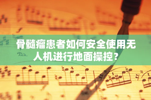 骨髓瘤患者如何安全使用无人机进行地面操控？