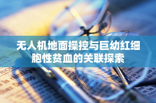 无人机地面操控与巨幼红细胞性贫血的关联探索