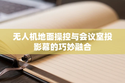无人机地面操控与会议室投影幕的巧妙融合