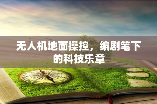无人机地面操控，编剧笔下的科技乐章