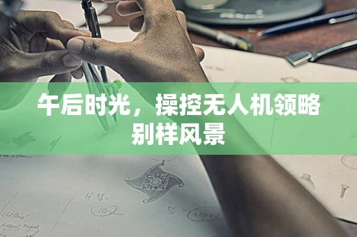 午后时光，操控无人机领略别样风景