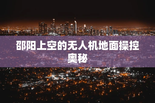 邵阳上空的无人机地面操控奥秘