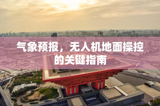 气象预报，无人机地面操控的关键指南
