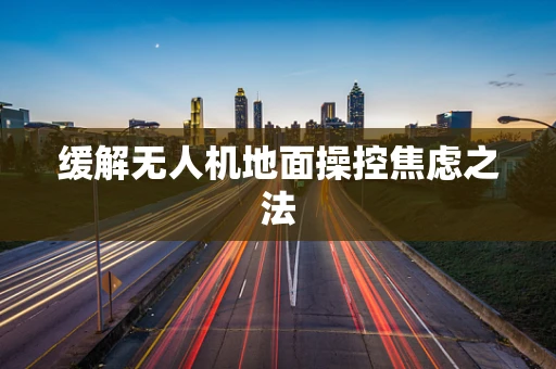 缓解无人机地面操控焦虑之法