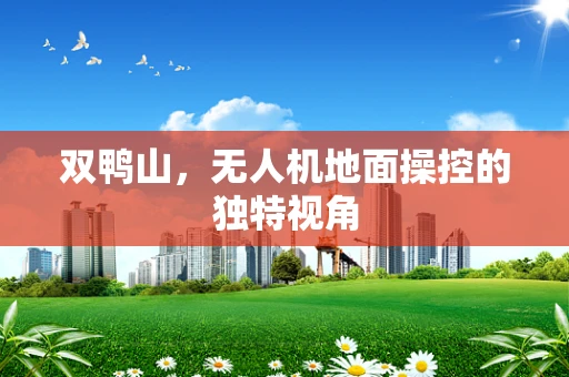 双鸭山，无人机地面操控的独特视角