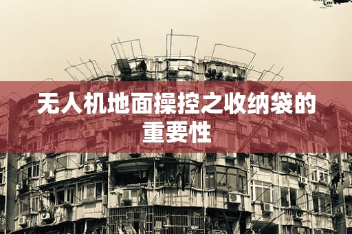 无人机地面操控之收纳袋的重要性