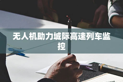 无人机助力城际高速列车监控