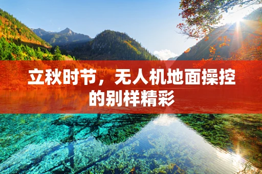 立秋时节，无人机地面操控的别样精彩