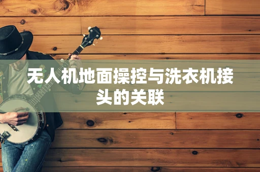 无人机地面操控与洗衣机接头的关联