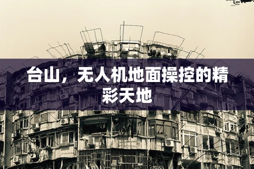 台山，无人机地面操控的精彩天地