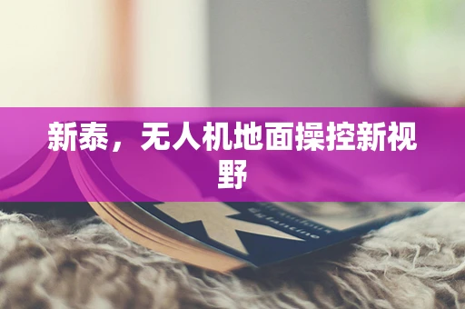 新泰，无人机地面操控新视野