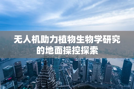 无人机助力植物生物学研究的地面操控探索