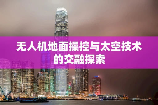无人机地面操控与太空技术的交融探索