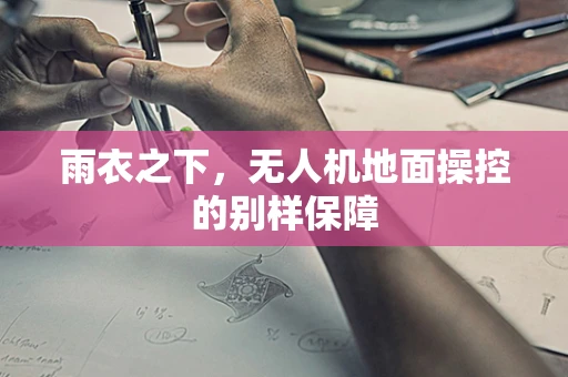 雨衣之下，无人机地面操控的别样保障