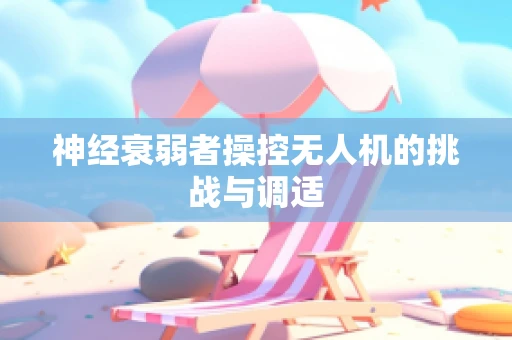 神经衰弱者操控无人机的挑战与调适