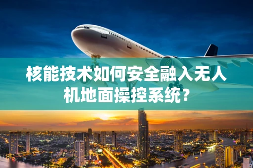 核能技术如何安全融入无人机地面操控系统？