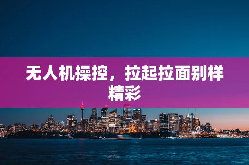 无人机操控，拉起拉面别样精彩