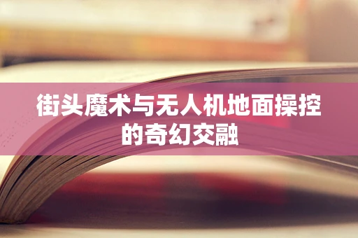 街头魔术与无人机地面操控的奇幻交融